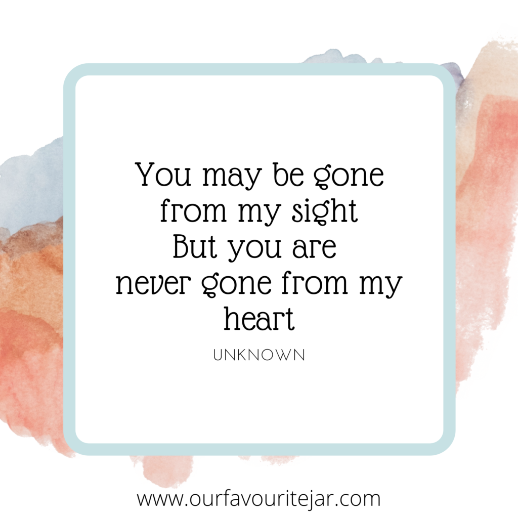 You may be gone from my sight but you are never gone from my heart