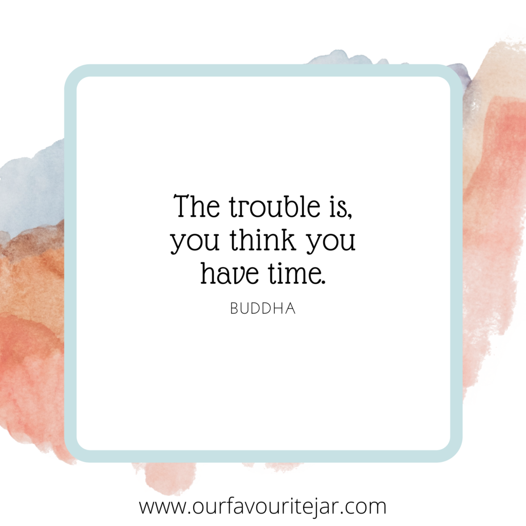 The trouble is you think you have time.