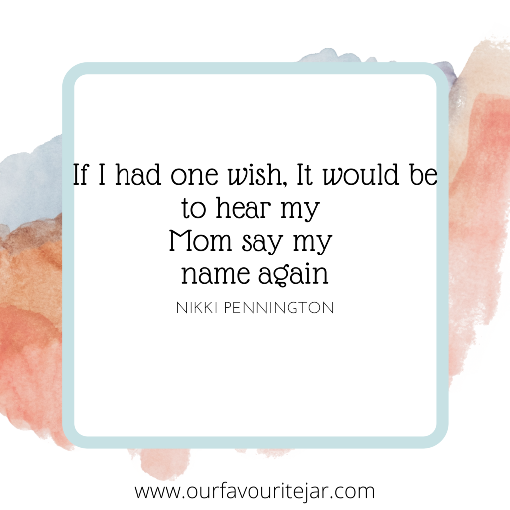If I had one wish, It would be to hear my Mom say my name again