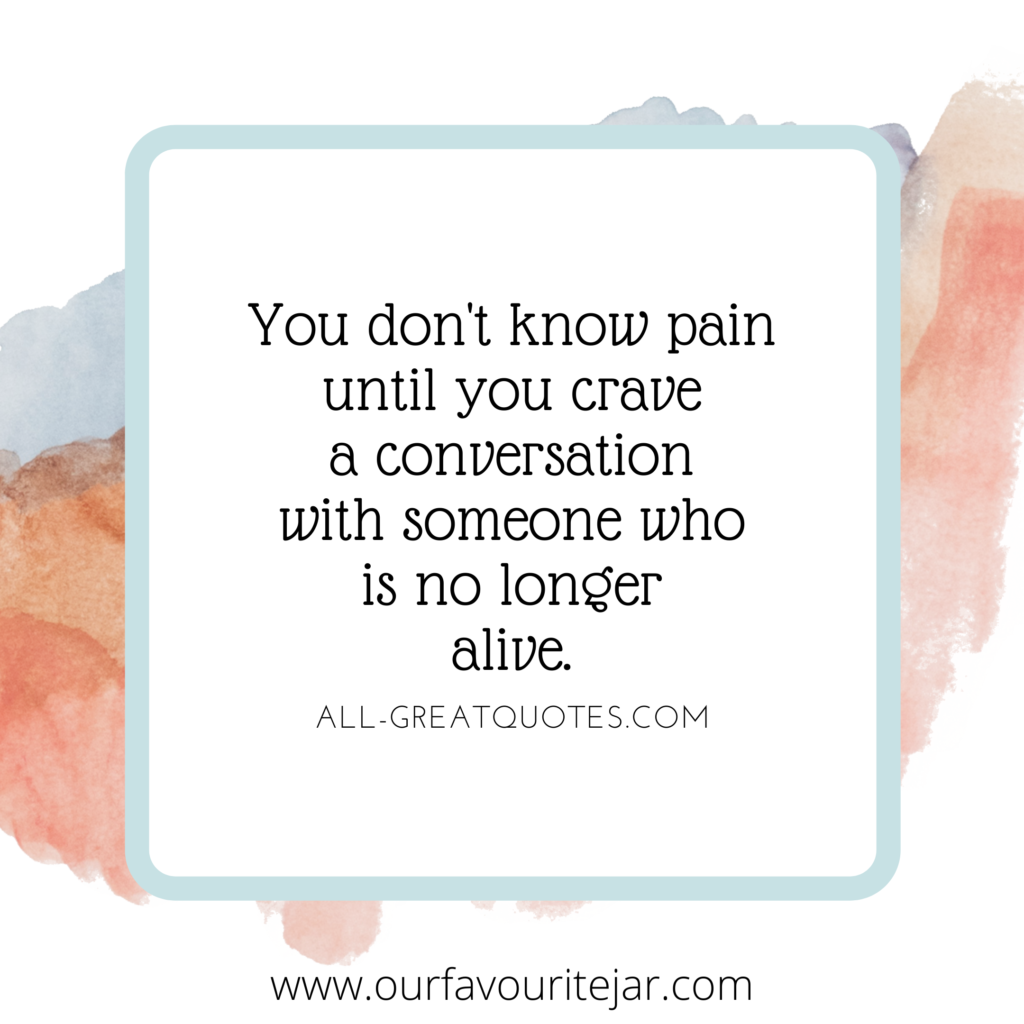 You don't know pain until you crave a conversation with someone who is no longer alive