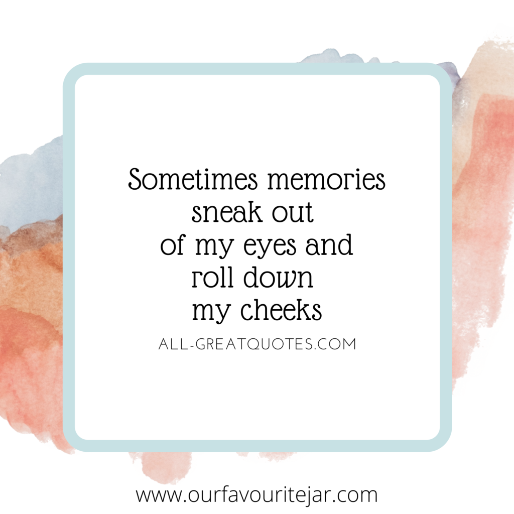 Sometimes memories sneak out of my eyes and roll down my cheeks