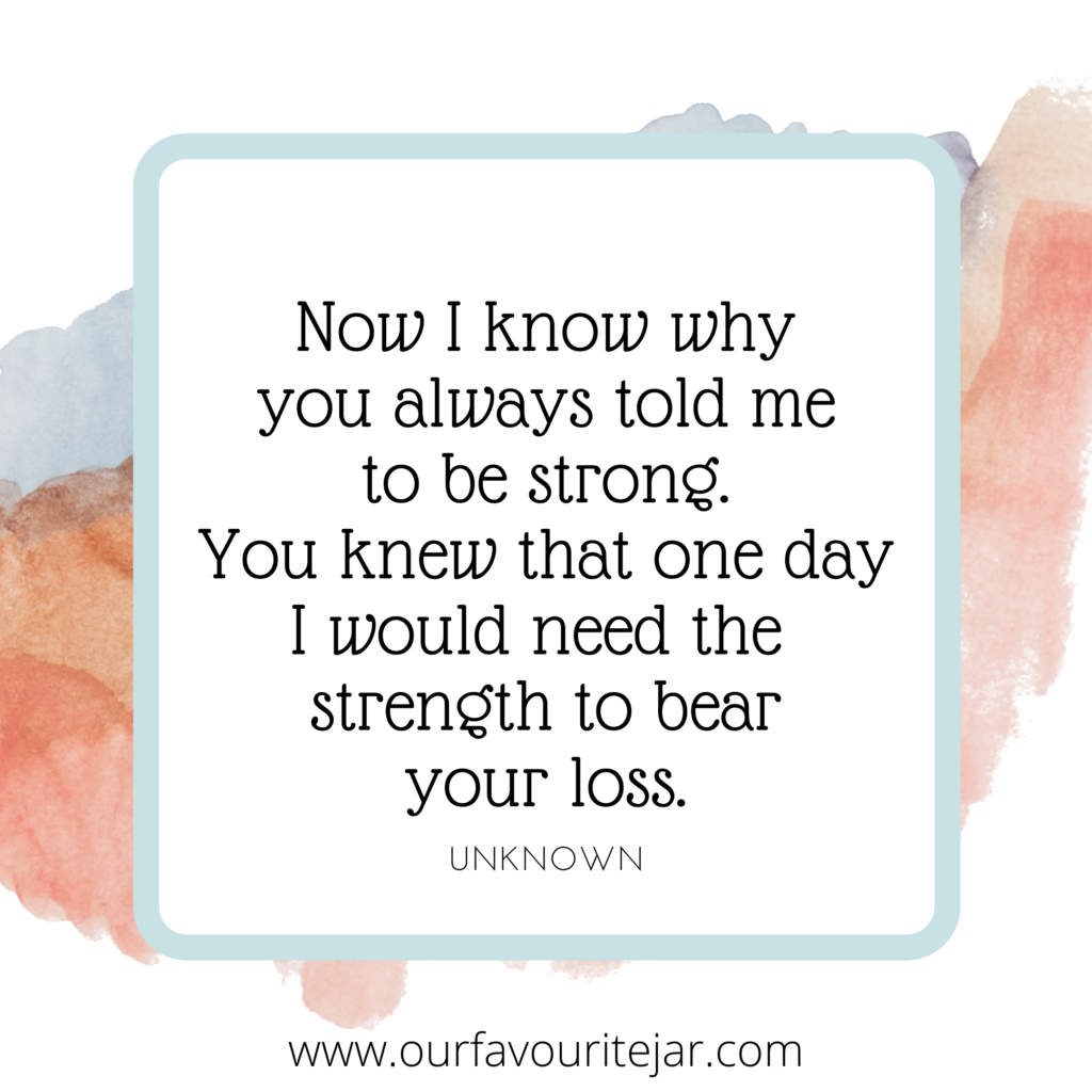 Now I know why you always told me to be strong. You knew that one day I would need to strength to bear your loss